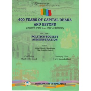 400 Years of Capital Dhaka and Beyond, Volume I: Politics Society Administration