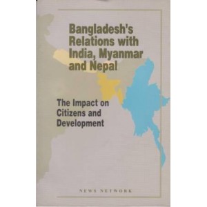 Bangladesh’s Relations with India, Myanmar and Nepal: The Impact on Citizens and Development